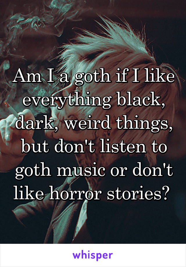 Am I a goth if I like everything black, dark, weird things, but don't listen to goth music or don't like horror stories? 