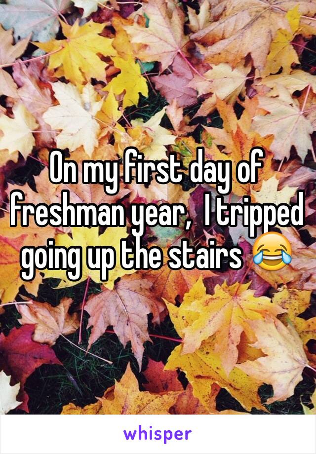 On my first day of freshman year,  I tripped going up the stairs 😂