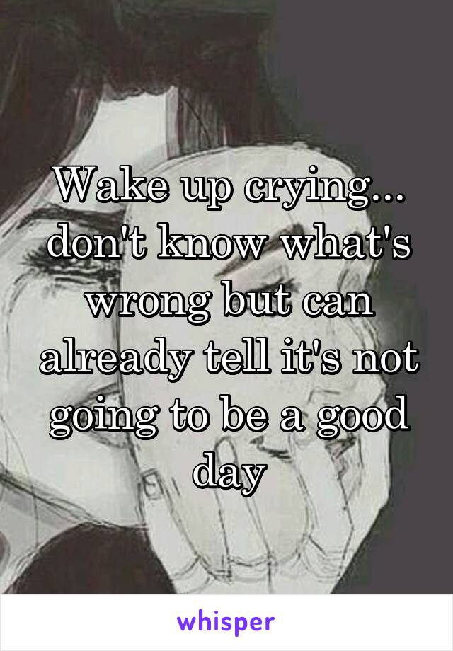 Wake up crying... don't know what's wrong but can already tell it's not going to be a good day