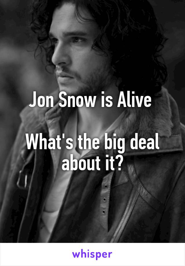 Jon Snow is Alive 

What's the big deal about it?