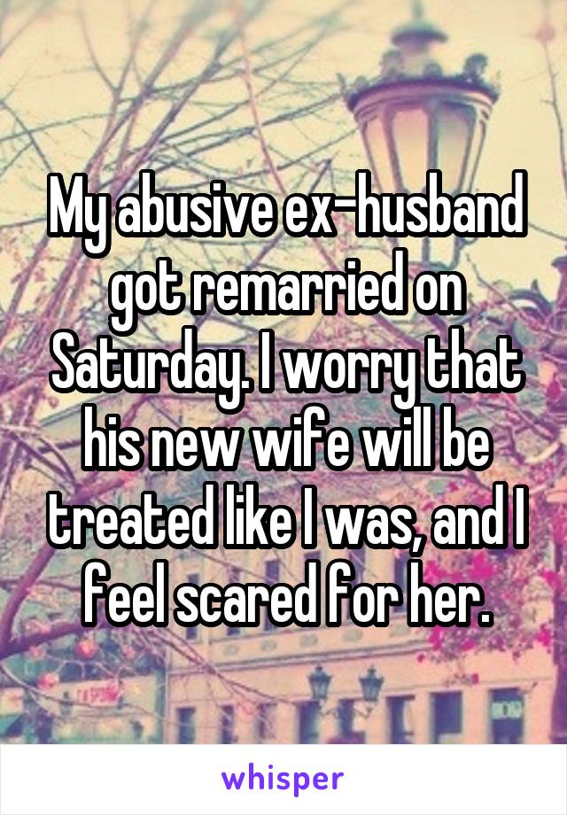 My abusive ex-husband got remarried on Saturday. I worry that his new wife will be treated like I was, and I feel scared for her.