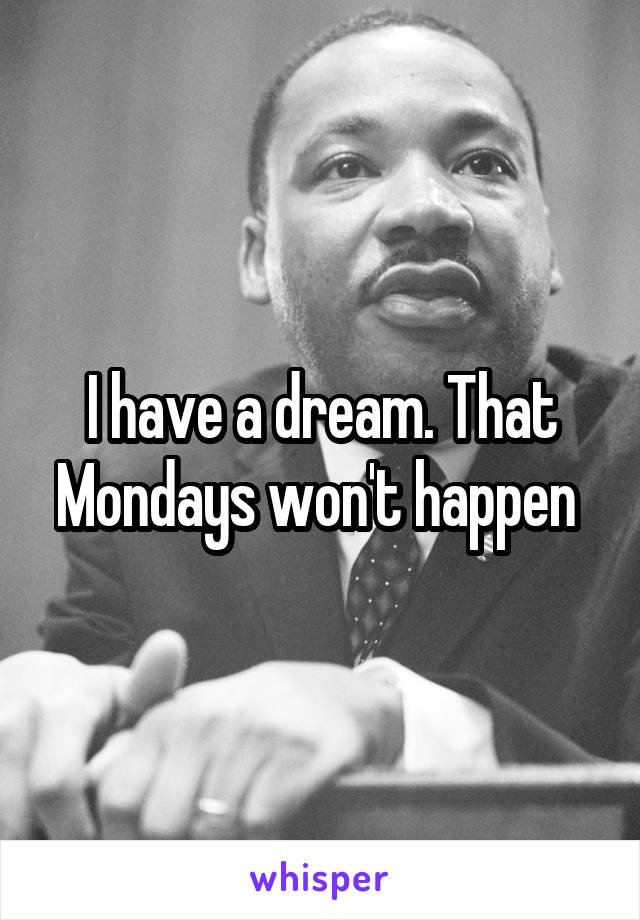 I have a dream. That Mondays won't happen 