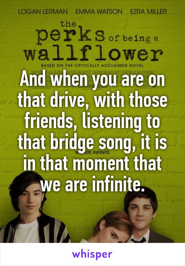 And when you are on that drive, with those friends, listening to that bridge song, it is in that moment that we are infinite.