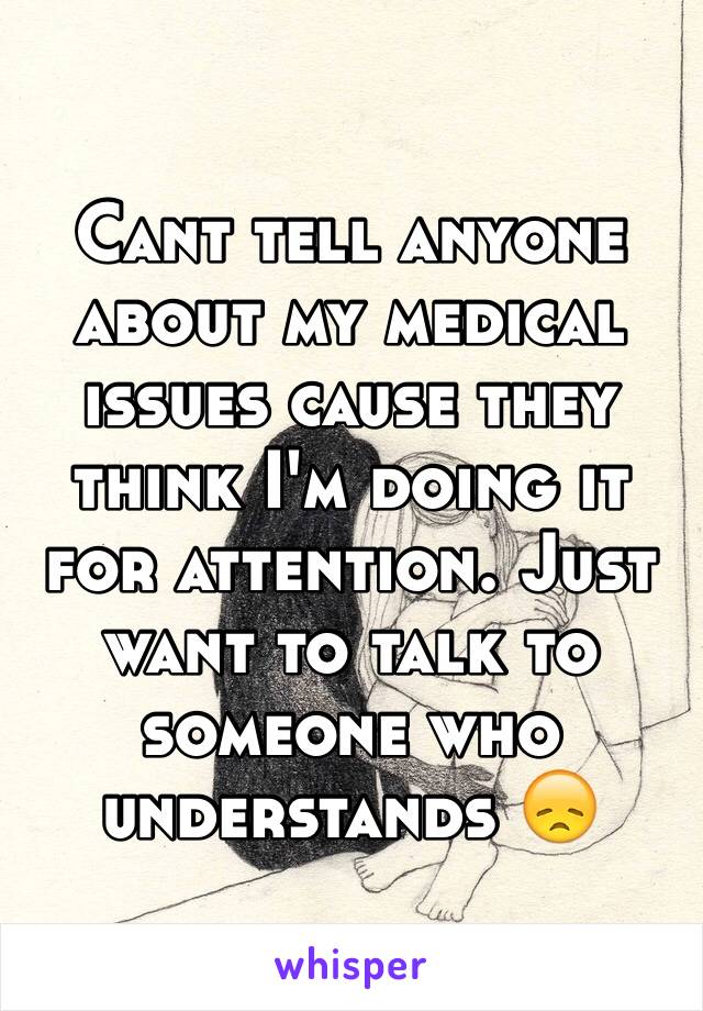 Cant tell anyone about my medical issues cause they think I'm doing it for attention. Just want to talk to someone who understands 😞