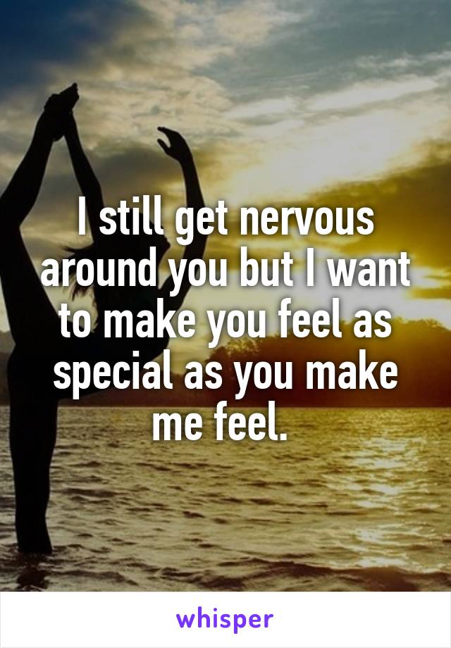 I still get nervous around you but I want to make you feel as special as you make me feel. 