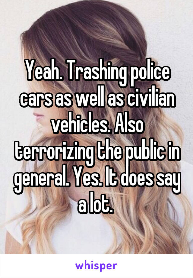 Yeah. Trashing police cars as well as civilian vehicles. Also terrorizing the public in general. Yes. It does say a lot. 