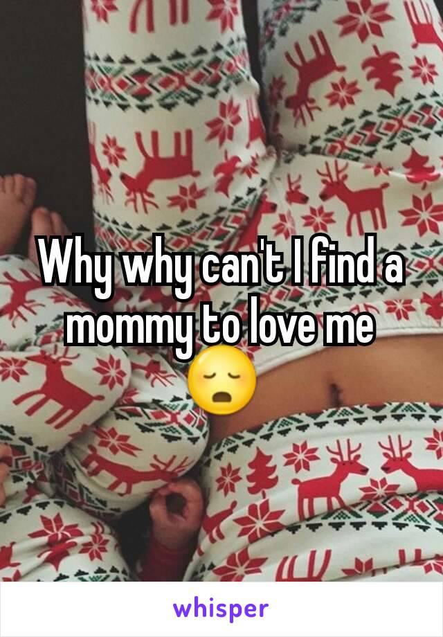 Why why can't I find a mommy to love me 😳