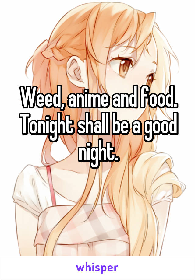 Weed, anime and food. Tonight shall be a good night.
