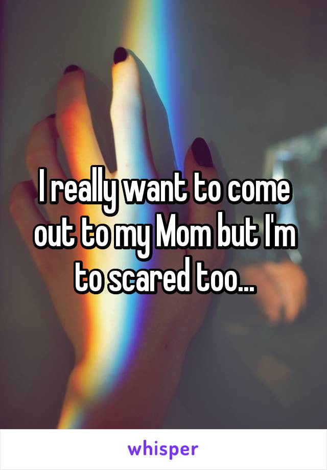 I really want to come out to my Mom but I'm to scared too...