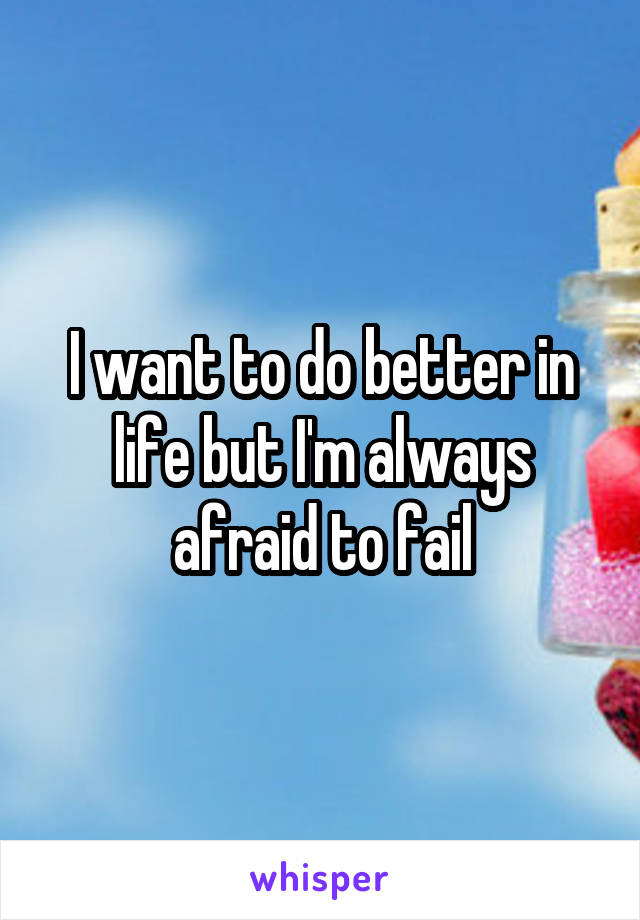 I want to do better in life but I'm always afraid to fail