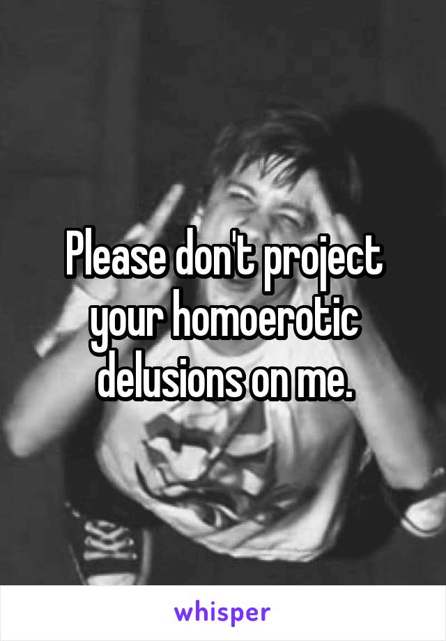 Please don't project your homoerotic delusions on me.