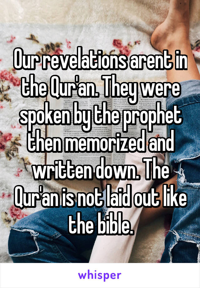 Our revelations arent in the Qur'an. They were spoken by the prophet then memorized and written down. The Qur'an is not laid out like the bible.