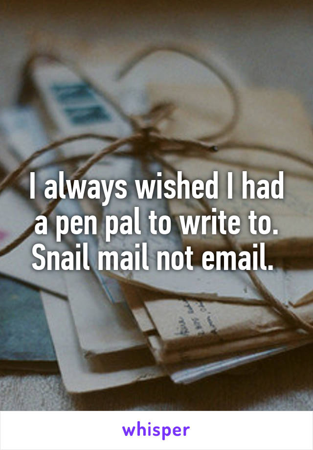 I always wished I had a pen pal to write to. Snail mail not email. 