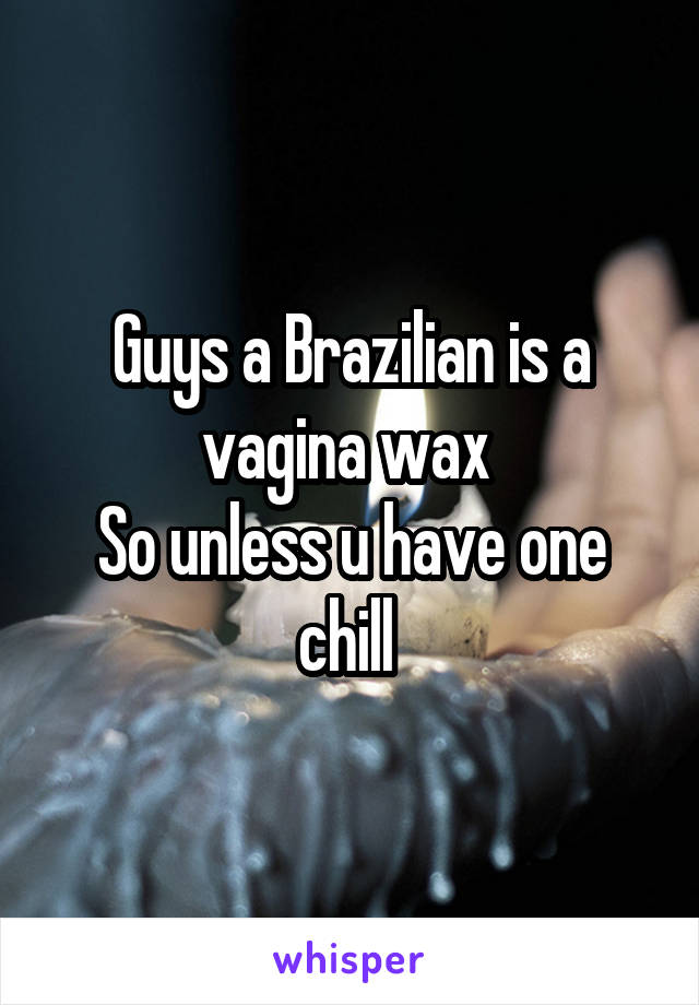 Guys a Brazilian is a vagina wax 
So unless u have one chill 