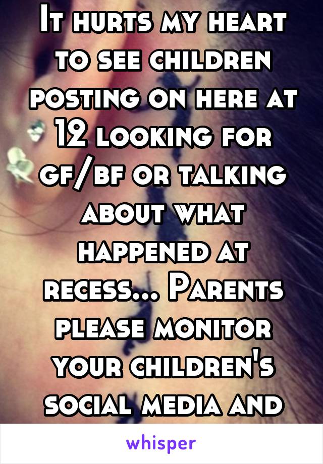 It hurts my heart to see children posting on here at 12 looking for gf/bf or talking about what happened at recess... Parents please monitor your children's social media and internet 