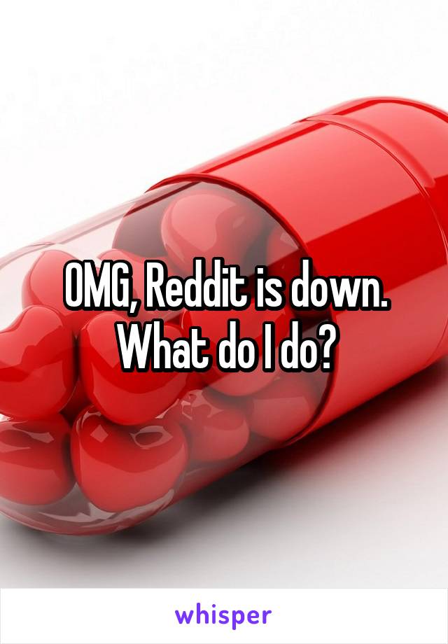 OMG, Reddit is down. What do I do?