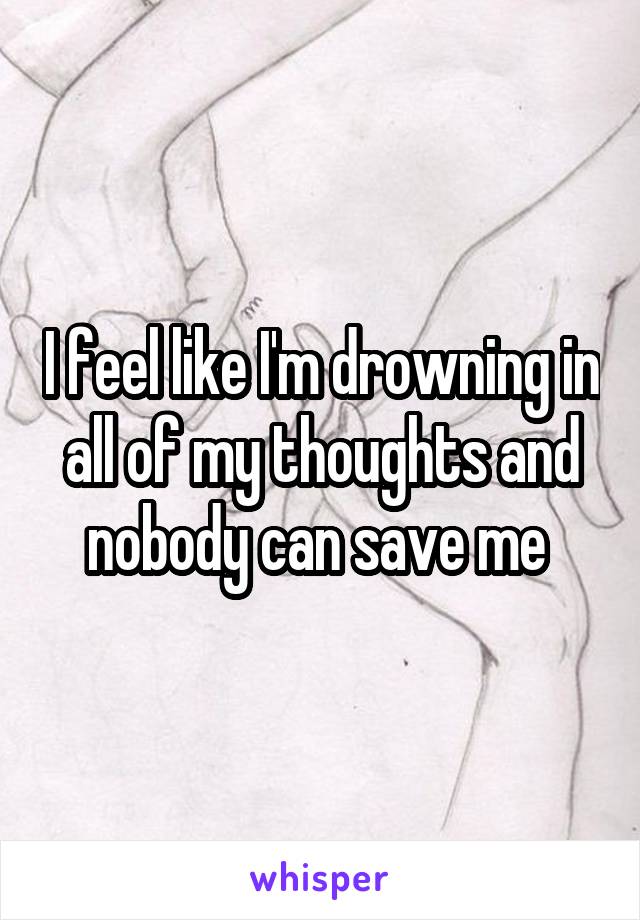 I feel like I'm drowning in all of my thoughts and nobody can save me 