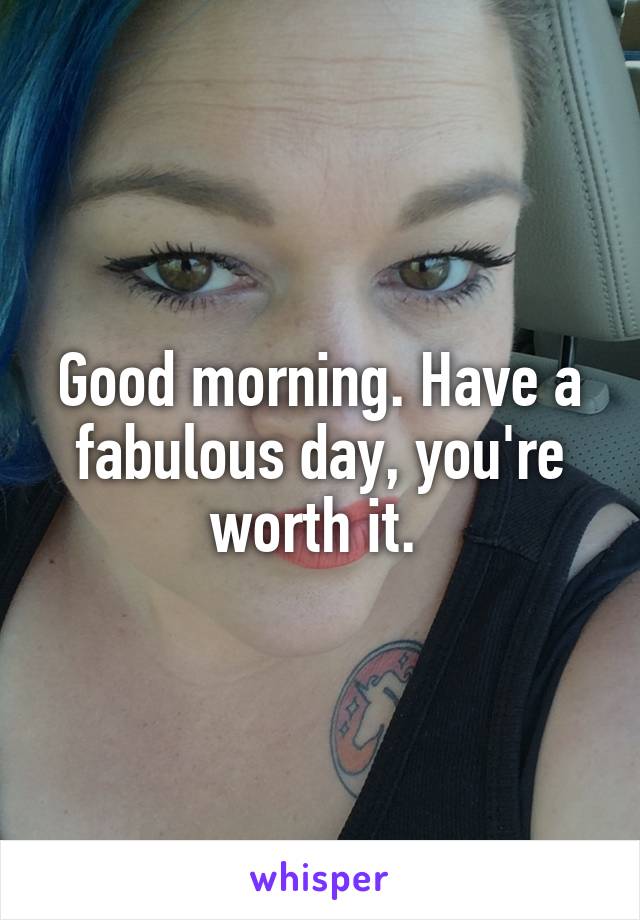 Good morning. Have a fabulous day, you're worth it. 