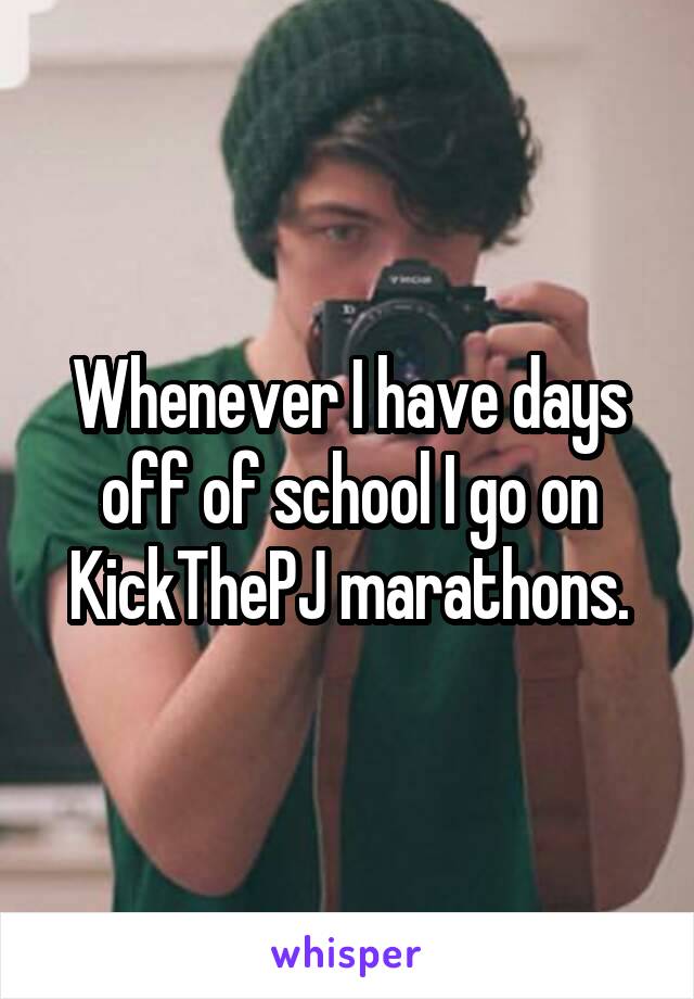 Whenever I have days off of school I go on KickThePJ marathons.