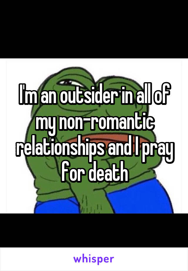 I'm an outsider in all of my non-romantic relationships and I pray for death