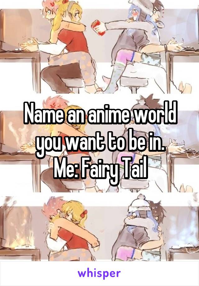 Name an anime world you want to be in.
Me: Fairy Tail