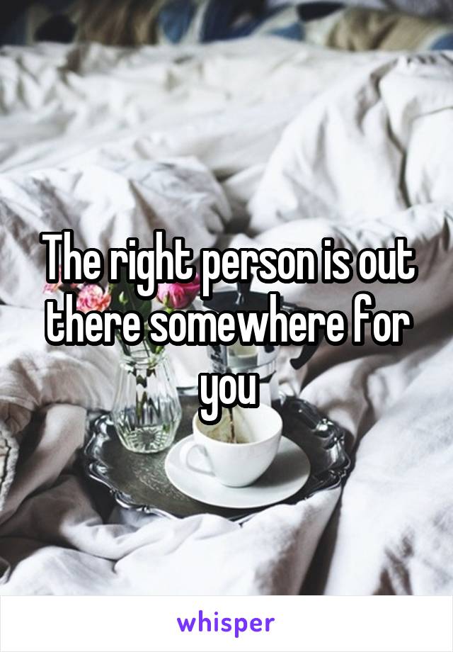 The right person is out there somewhere for you