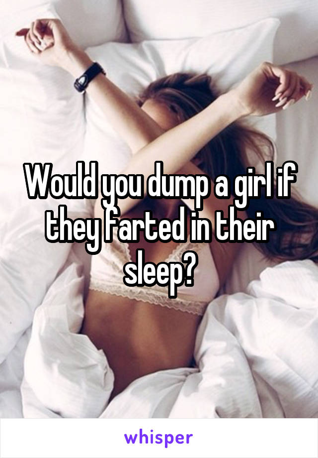 Would you dump a girl if they farted in their sleep?