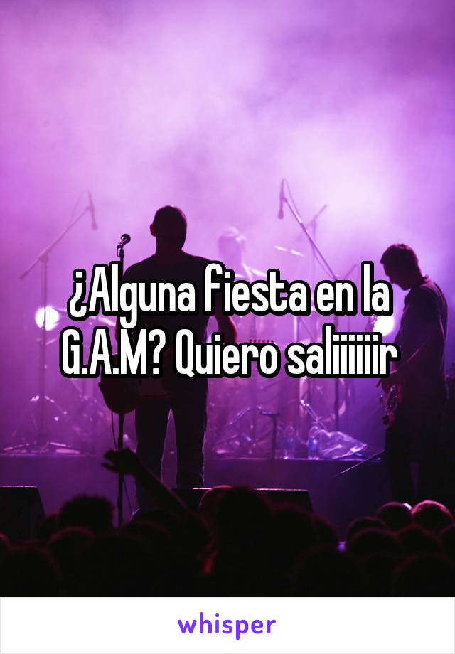 ¿Alguna fiesta en la G.A.M? Quiero saliiiiiir