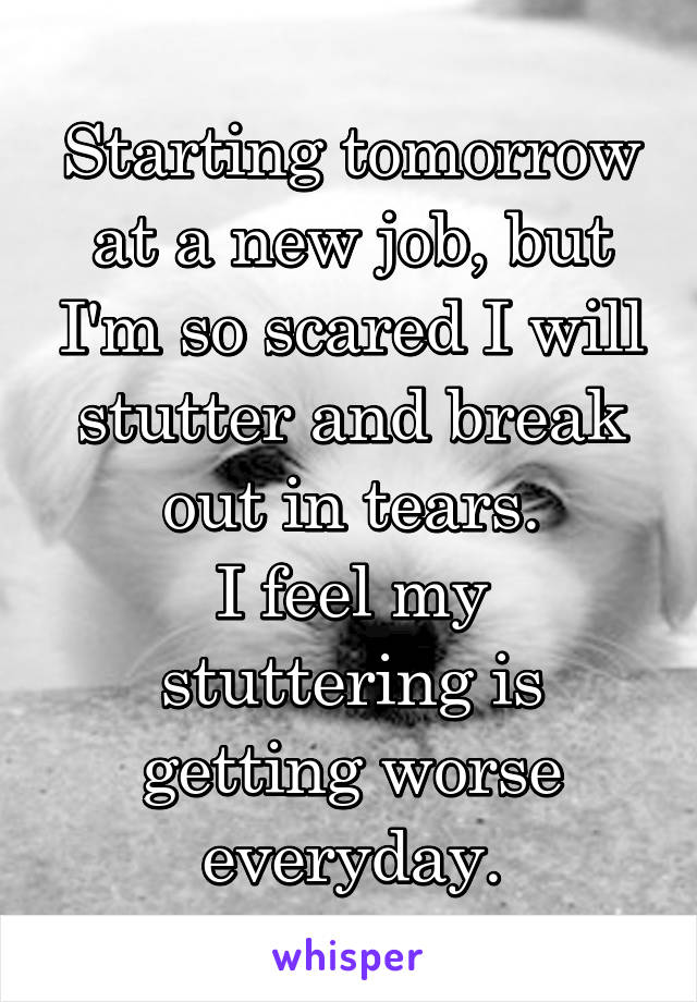 Starting tomorrow at a new job, but I'm so scared I will stutter and break out in tears.
I feel my stuttering is getting worse everyday.