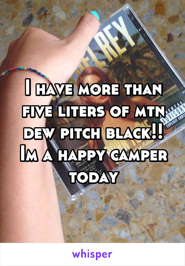 I have more than five liters of mtn dew pitch black!! Im a happy camper today