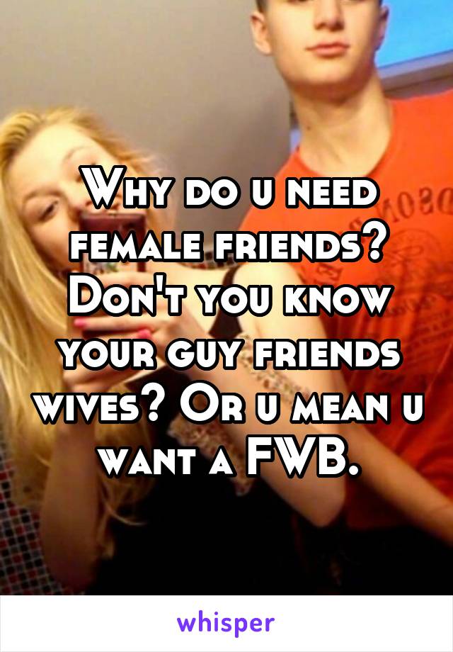 Why do u need female friends? Don't you know your guy friends wives? Or u mean u want a FWB.