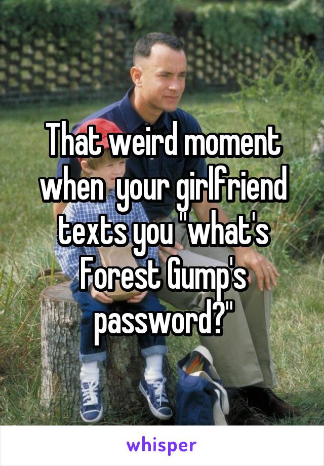 That weird moment when  your girlfriend texts you "what's Forest Gump's password?"