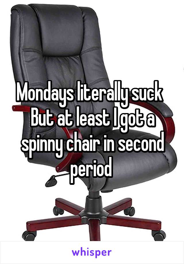 Mondays literally suck  
But at least I got a spinny chair in second period 