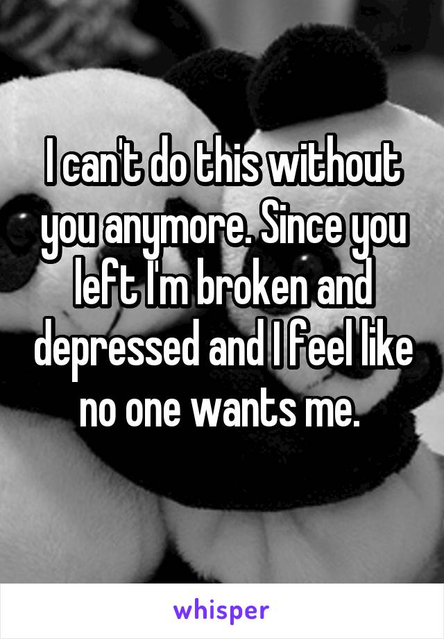 I can't do this without you anymore. Since you left I'm broken and depressed and I feel like no one wants me. 
