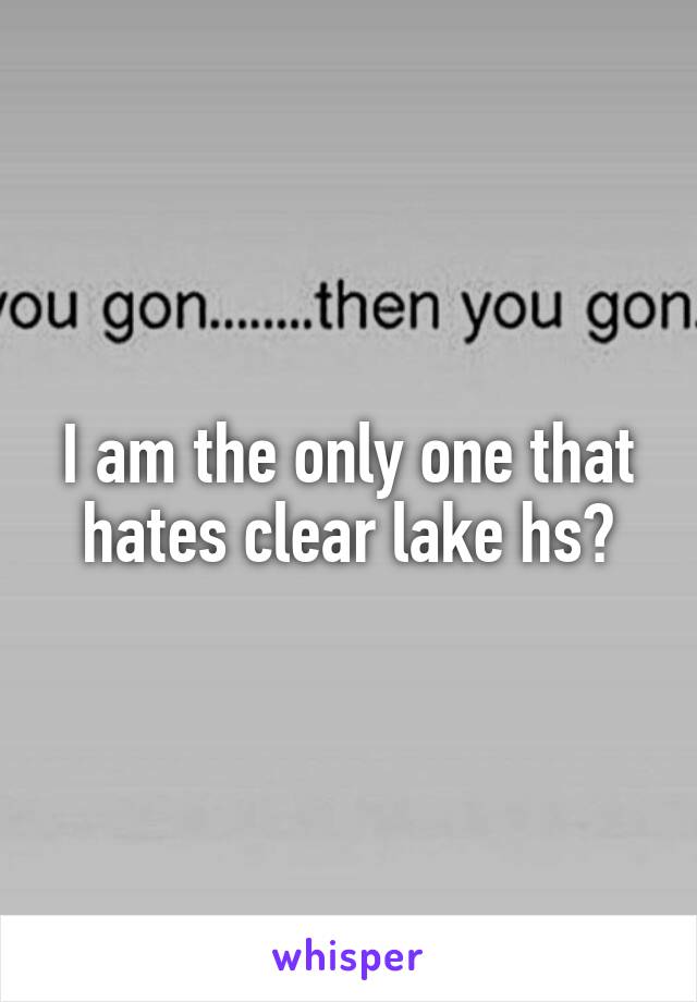 I am the only one that hates clear lake hs?