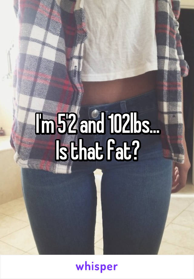 I'm 5'2 and 102lbs...
Is that fat?