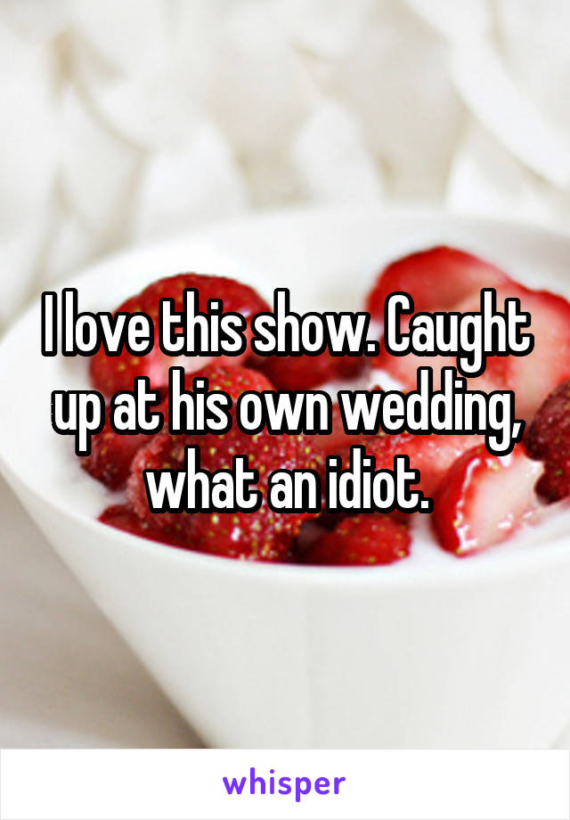 I love this show. Caught up at his own wedding, what an idiot.