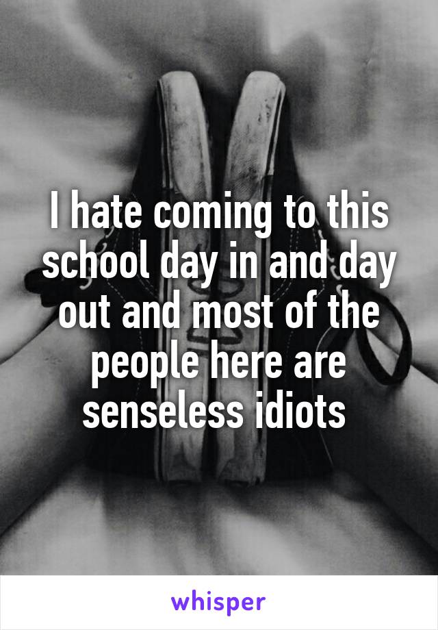 I hate coming to this school day in and day out and most of the people here are senseless idiots 