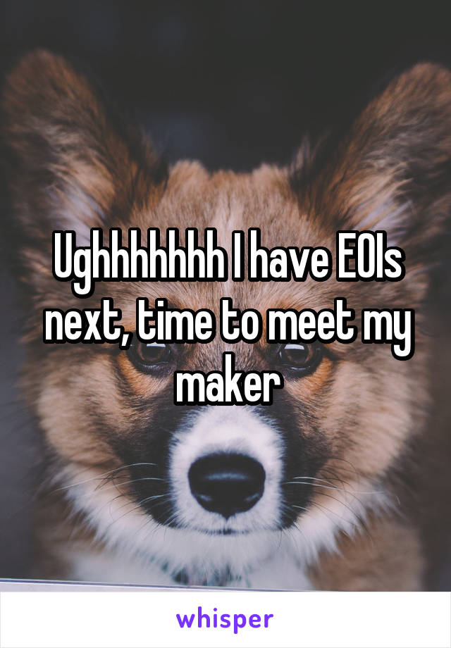 Ughhhhhhh I have EOIs next, time to meet my maker