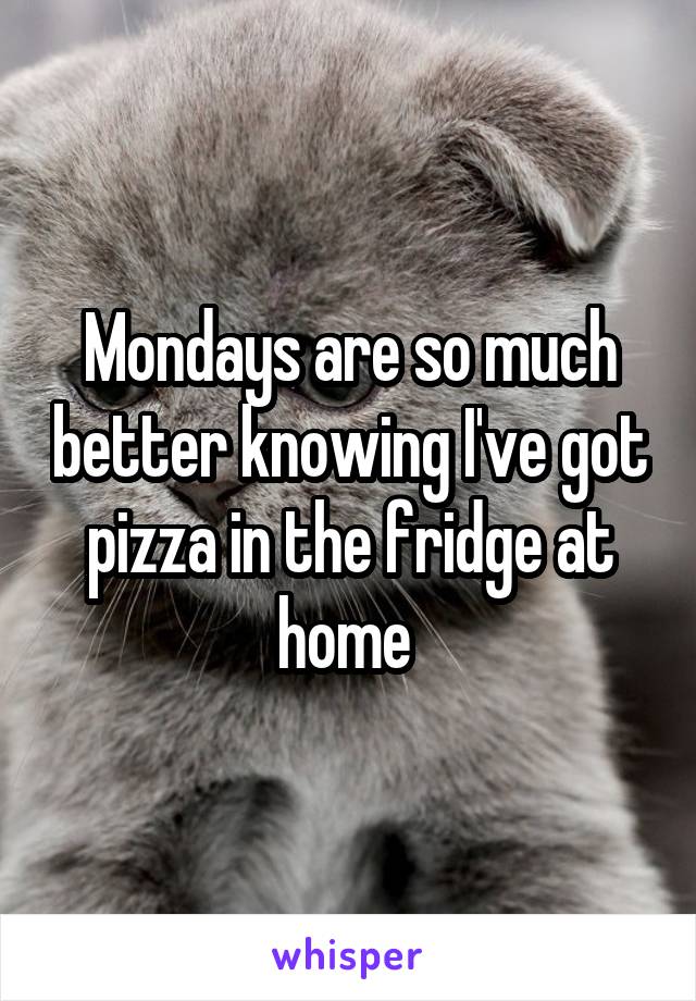 Mondays are so much better knowing I've got pizza in the fridge at home 