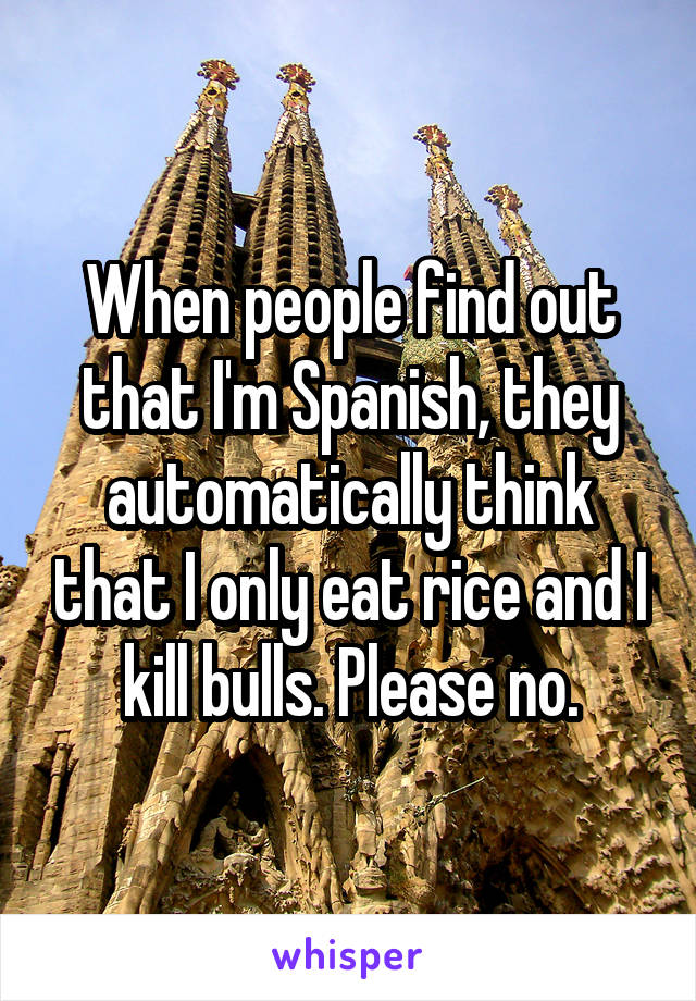 When people find out that I'm Spanish, they automatically think that I only eat rice and I kill bulls. Please no.