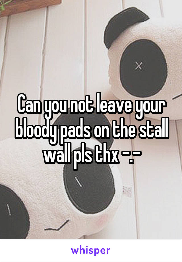 Can you not leave your bloody pads on the stall wall pls thx -.-