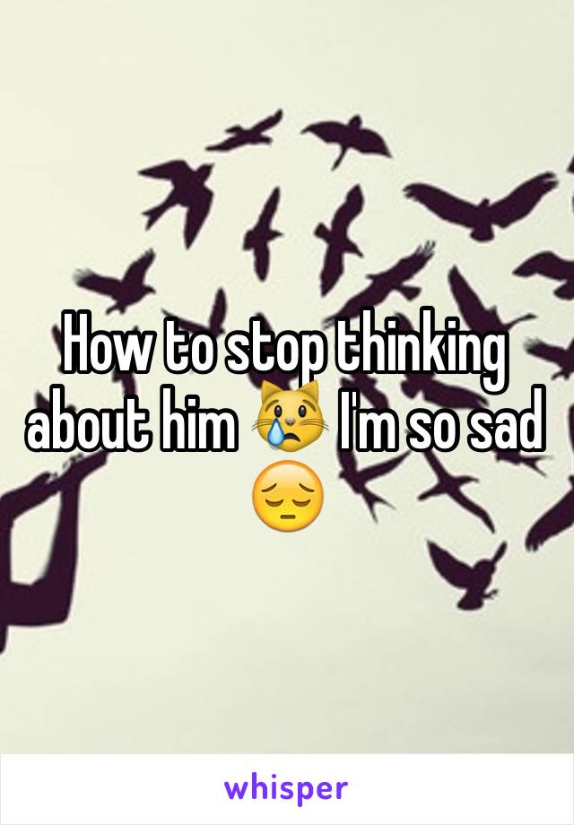 How to stop thinking about him 😿 I'm so sad 😔