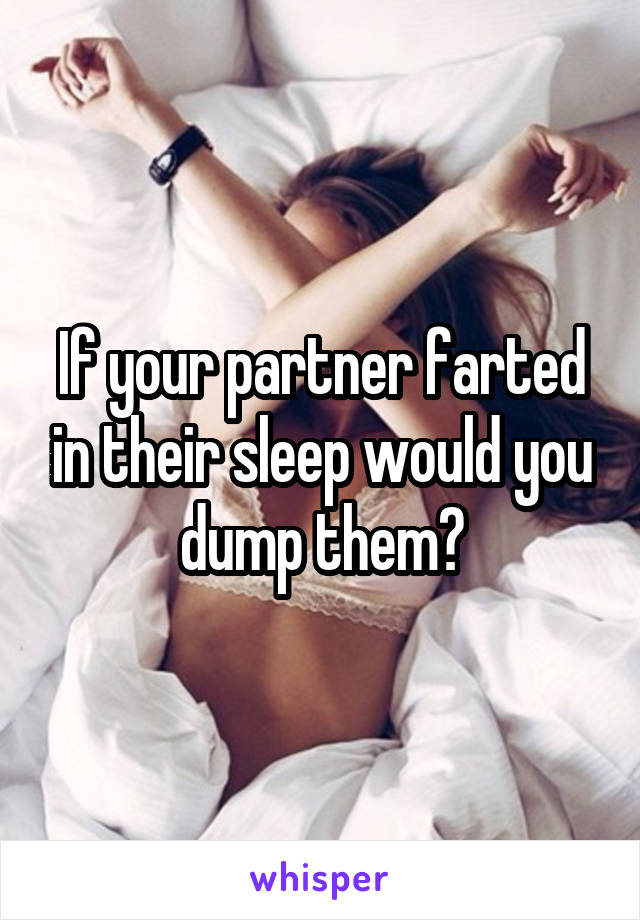 If your partner farted in their sleep would you dump them?