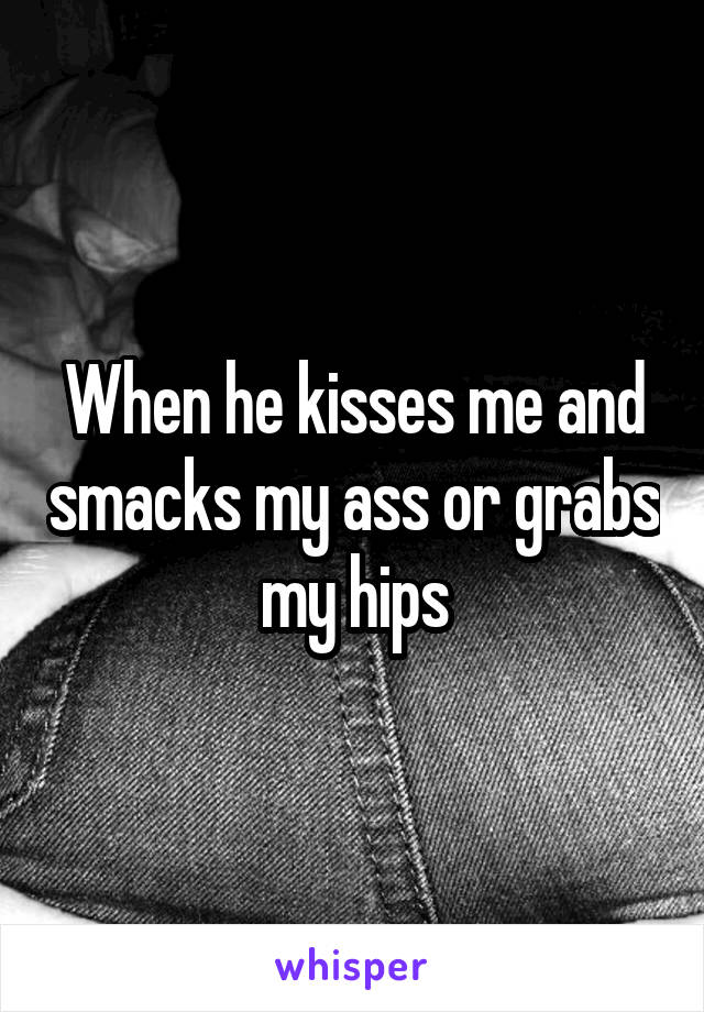 When he kisses me and smacks my ass or grabs my hips