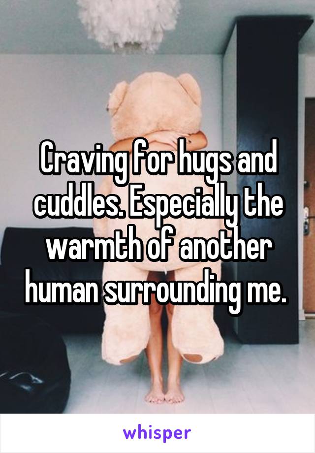 Craving for hugs and cuddles. Especially the warmth of another human surrounding me. 