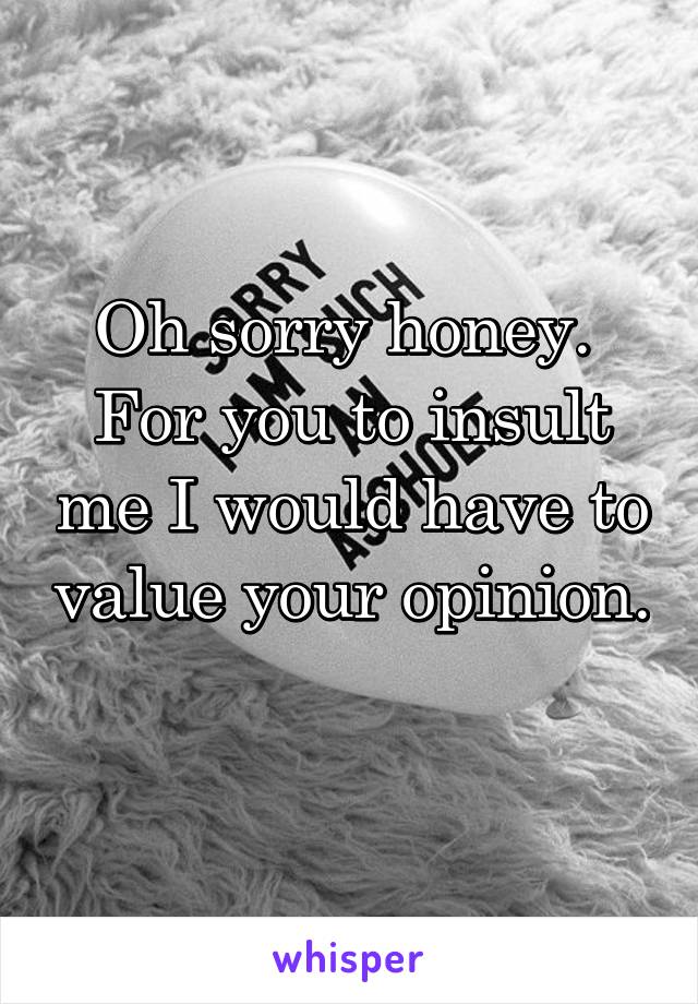 Oh sorry honey.  For you to insult me I would have to value your opinion. 