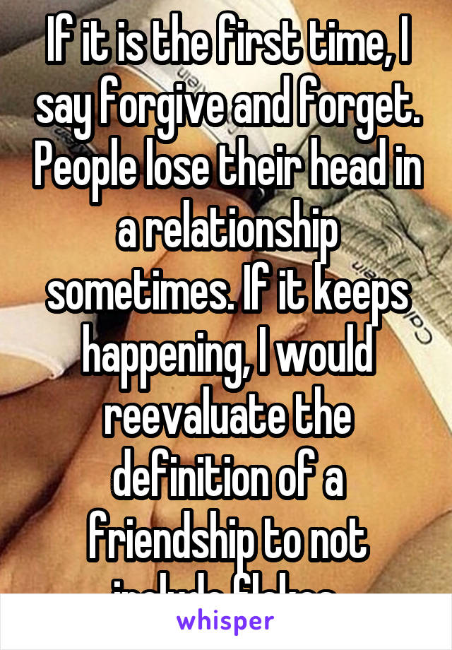 If it is the first time, I say forgive and forget. People lose their head in a relationship sometimes. If it keeps happening, I would reevaluate the definition of a friendship to not include flakes.