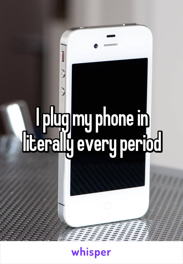 I plug my phone in literally every period