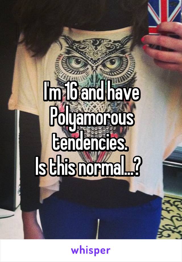 I'm 16 and have Polyamorous tendencies. 
Is this normal...?  